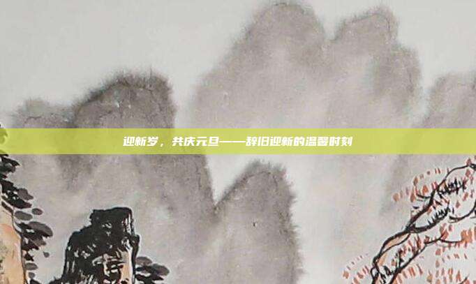 迎新岁,共庆元旦——辞旧迎新的温馨时刻