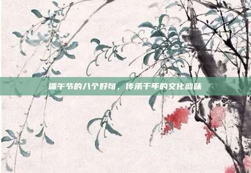端午节的八个好句,传承千年的文化韵味