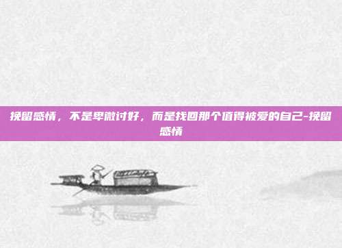 挽留感情，不是卑微讨好，而是找回那个值得被爱的自己-挽留感情