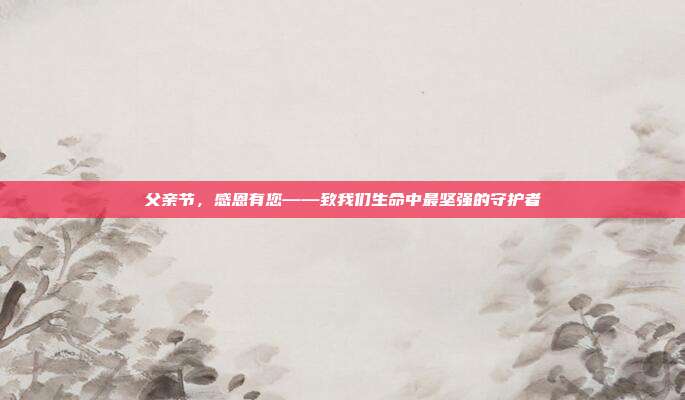 父亲节,感恩有您——致我们生命中最坚强的守护者