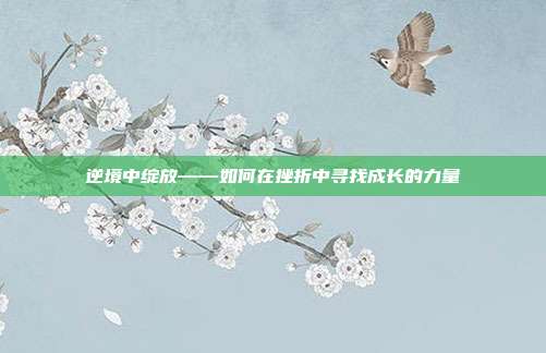 逆境中绽放——如何在挫折中寻找成长的力量