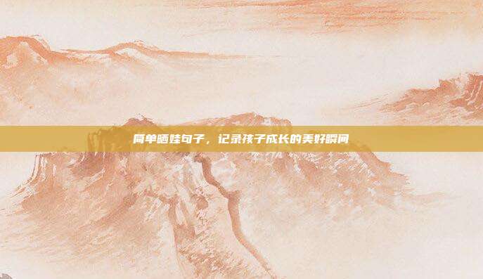 简单晒娃句子,记录孩子成长的美好瞬间