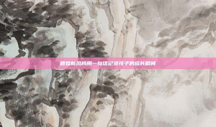 晒娃新风尚用一句话记录孩子的成长瞬间