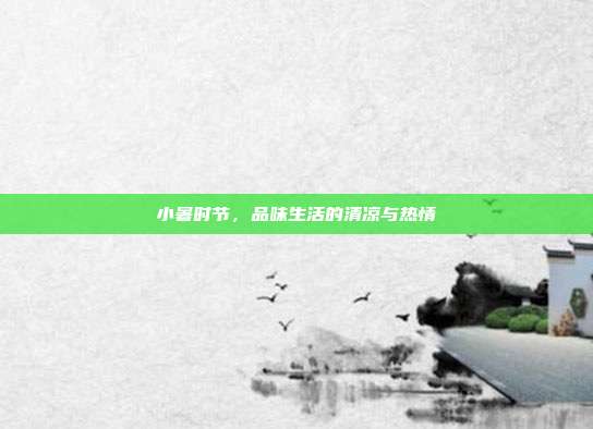 小暑时节,品味生活的清凉与热情
