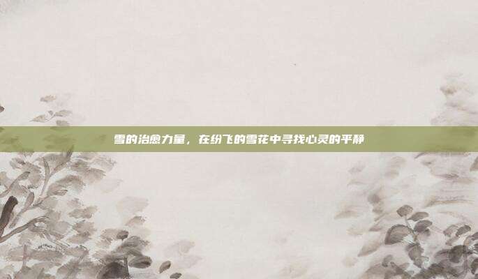 雪的治愈力量,在纷飞的雪花中寻找心灵的平静