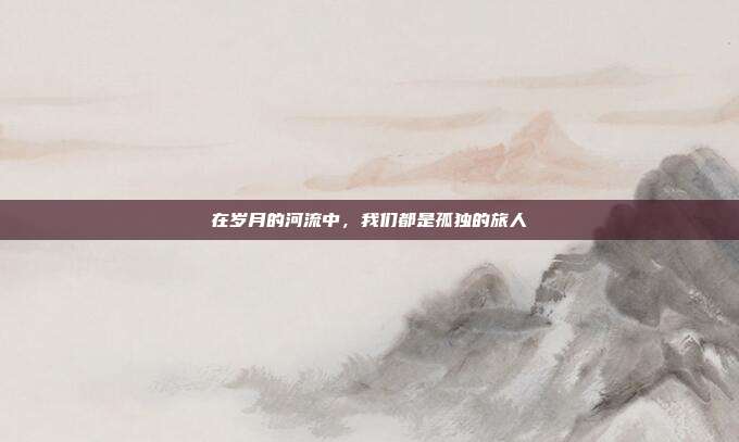 在岁月的河流中,我们都是孤独的旅人