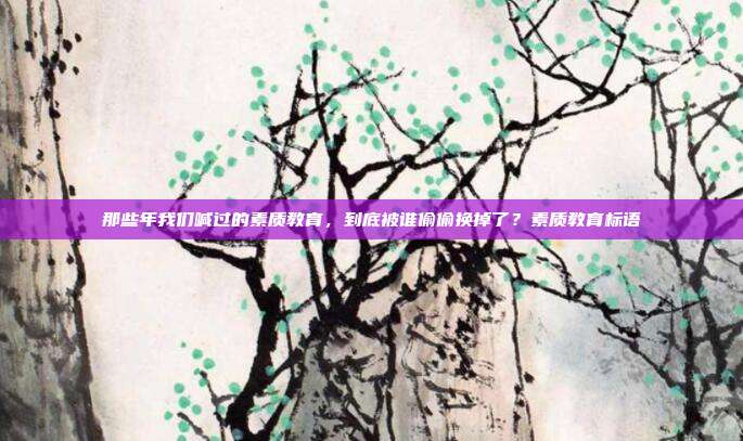 那些年我们喊过的素质教育，到底被谁偷偷换掉了？素质教育标语