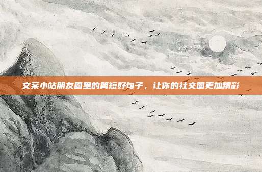 文案小站朋友圈里的简短好句子,让你的社交圈更加精彩