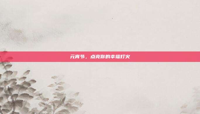 元宵节,点亮你的幸福灯火