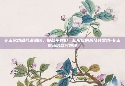非主流情侣网名超拽，那些年我们一起用过的杀马特爱情-非主流情侣网名超拽
