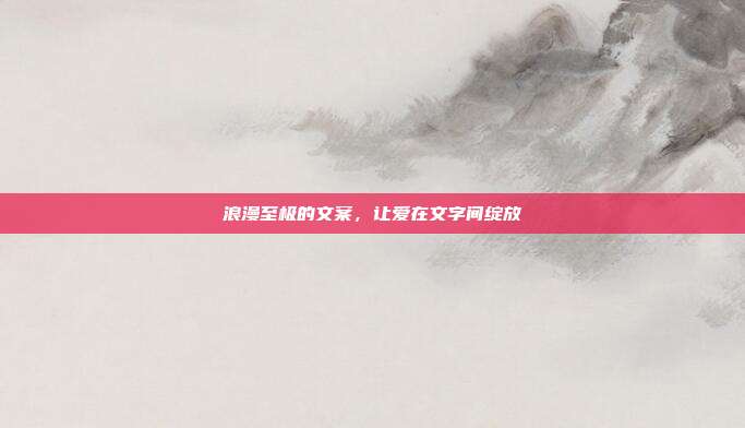 浪漫至极的文案,让爱在文字间绽放