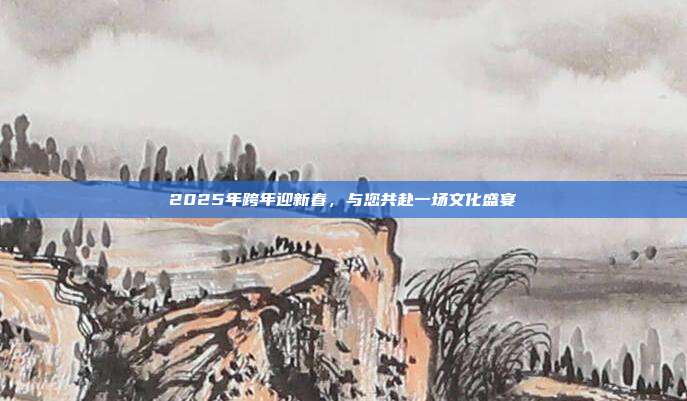2025年跨年迎新春,与您共赴一场文化盛宴
