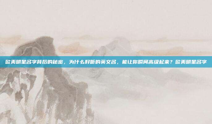 欧美明星名字背后的秘密，为什么好听的英文名，能让你瞬间高级起来？欧美明星名字