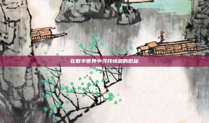 在数字世界中寻找情感的慰藉