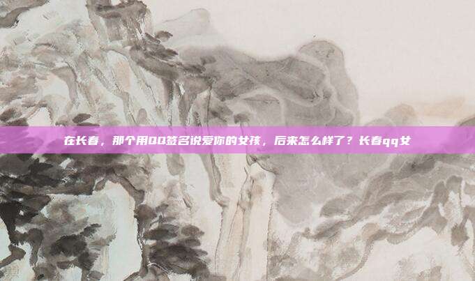 在长春，那个用QQ签名说爱你的女孩，后来怎么样了？长春qq女