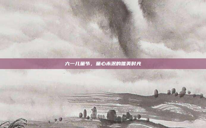 六一儿童节,童心未泯的唯美时光