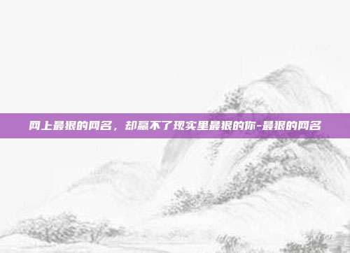 网上最狠的网名，却赢不了现实里最狠的你-最狠的网名