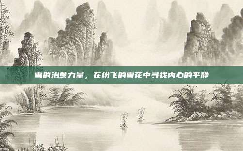 雪的治愈力量,在纷飞的雪花中寻找内心的平静