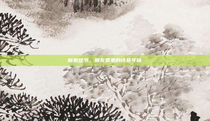 新春佳节,朋友圈里的诗意年味
