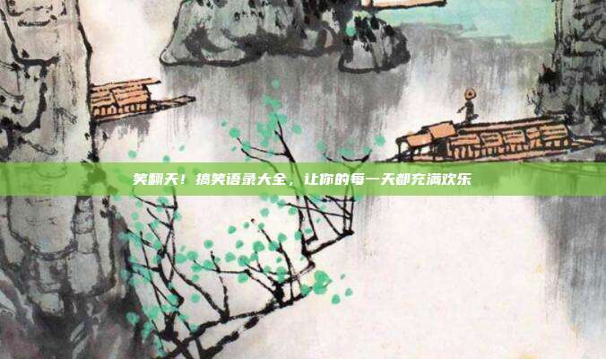 笑翻天!搞笑语录大全,让你的每一天都充满欢乐
