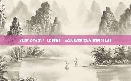 儿童节快乐!让我们一起庆祝童心未泯的节日!