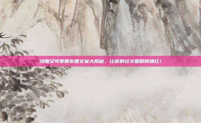 沙雕又可爱朋友圈文案大揭秘,让你的社交圈瞬间爆红!