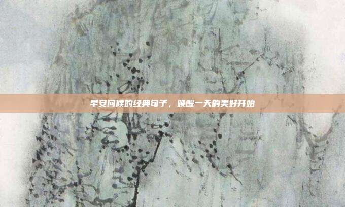 早安问候的经典句子,唤醒一天的美好开始