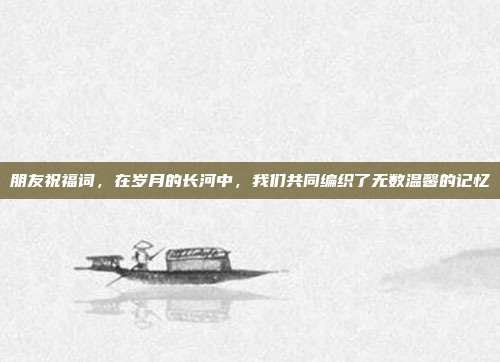 朋友祝福词,在岁月的长河中,我们共同编织了无数温馨的记忆
