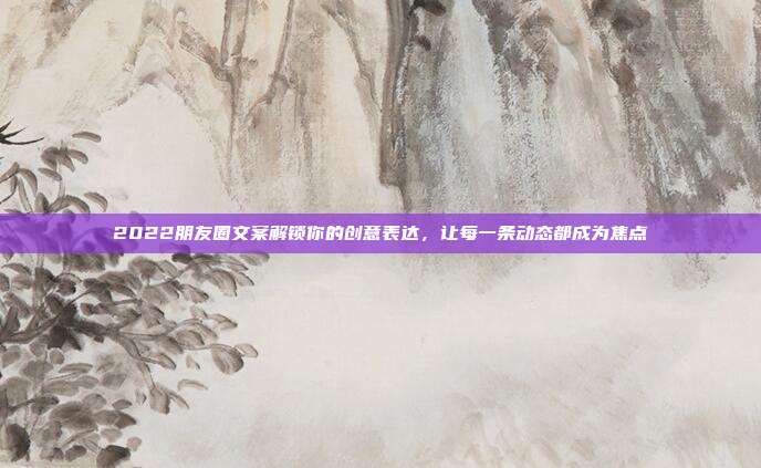 2022朋友圈文案解锁你的创意表达,让每一条动态都成为焦点