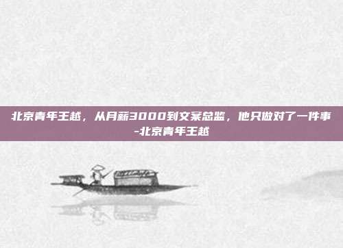 北京青年王越，从月薪3000到文案总监，他只做对了一件事-北京青年王越
