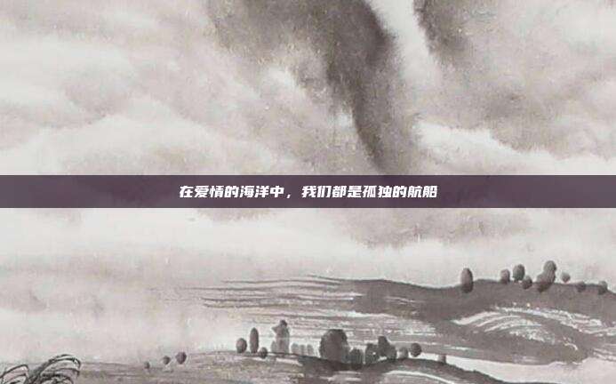 在爱情的海洋中,我们都是孤独的航船