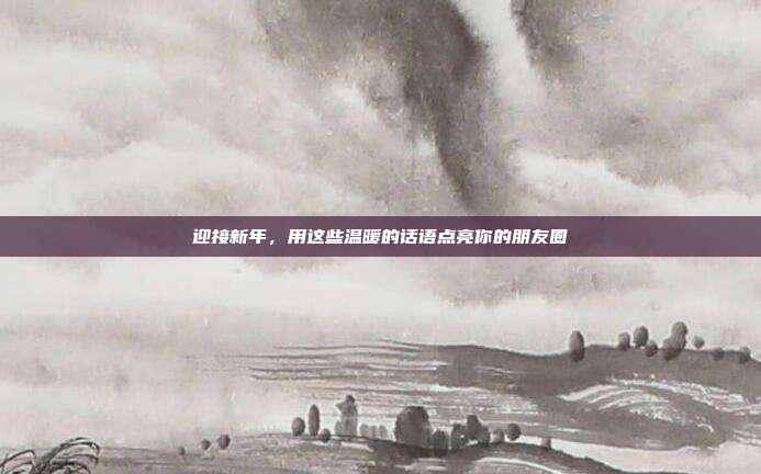 迎接新年,用这些温暖的话语点亮你的朋友圈