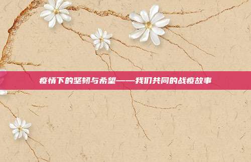 疫情下的坚韧与希望——我们共同的战疫故事