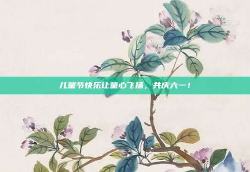 儿童节快乐让童心飞扬，共庆六一！