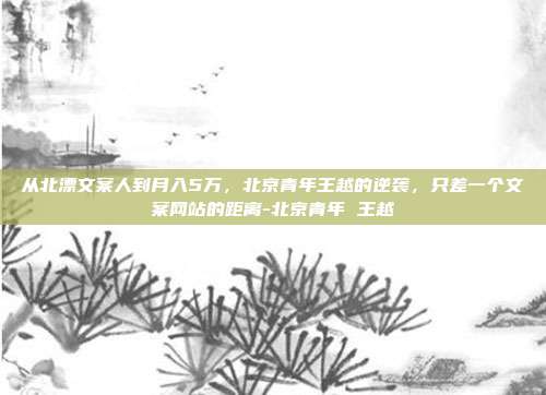 从北漂文案人到月入5万，北京青年王越的逆袭，只差一个文案网站的距离-北京青年 王越