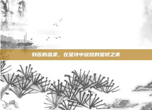 刻苦的温柔,在坚持中绽放的坚韧之美