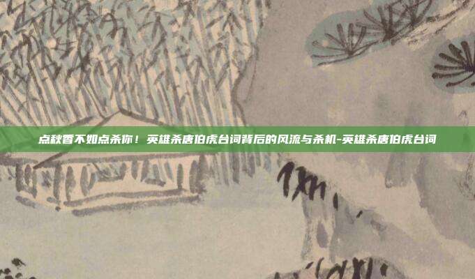 点秋香不如点杀你！英雄杀唐伯虎台词背后的风流与杀机-英雄杀唐伯虎台词