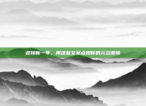 迎接新一年,用这些文案点燃你的元旦激情