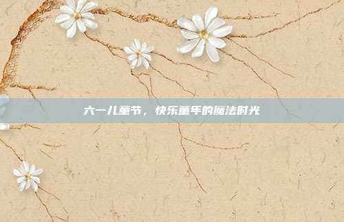 六一儿童节,快乐童年的魔法时光