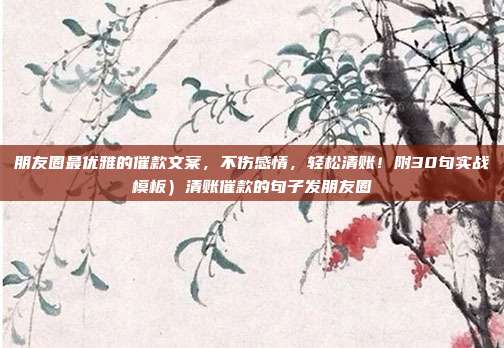 朋友圈最优雅的催款文案，不伤感情，轻松清账！附30句实战模板）清账催款的句子发朋友圈