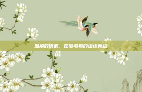 温柔的伤痕,在爱与痛的边缘舞蹈