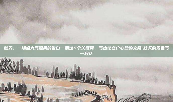 秋天，一场盛大而温柔的告白—用这5个关键词，写出让客户心动的文案-秋天的景色写一段话