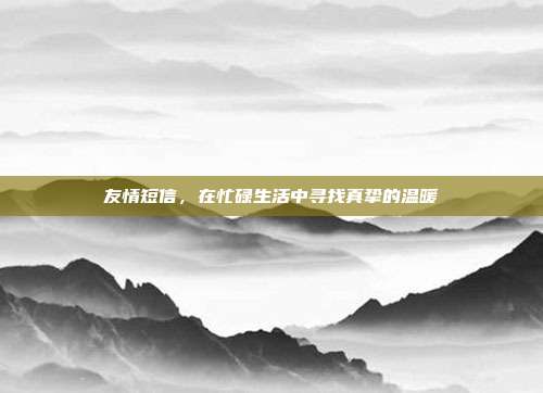 友情短信，在忙碌生活中寻找真挚的温暖