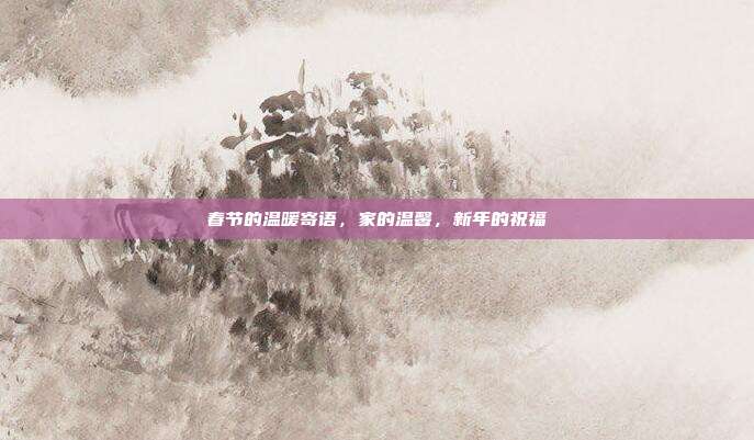 春节的温暖寄语,家的温馨,新年的祝福
