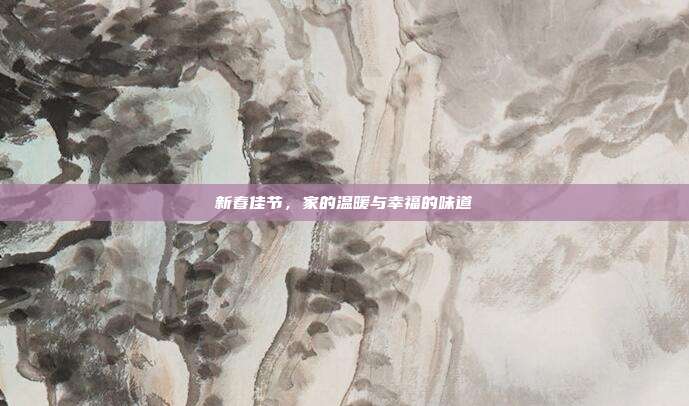 新春佳节，家的温暖与幸福的味道