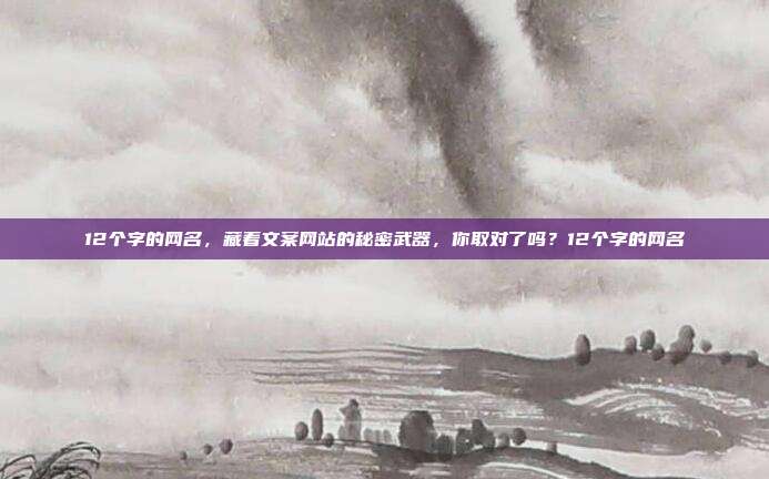12个字的网名，藏着文案网站的秘密武器，你取对了吗？12个字的网名
