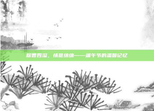 粽香四溢,情意绵绵——端午节的温馨记忆