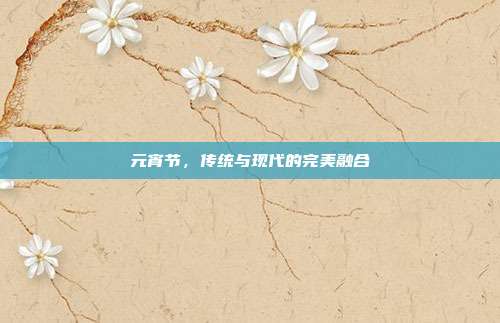 元宵节,传统与现代的完美融合