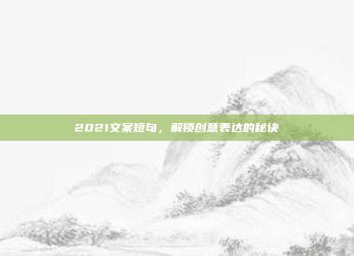 2021文案短句,解锁创意表达的秘诀