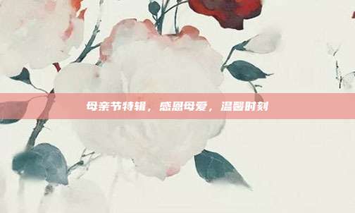 母亲节特辑,感恩母爱,温馨时刻
